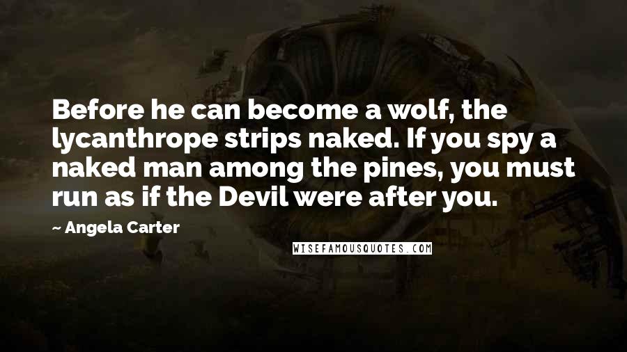 Angela Carter Quotes: Before he can become a wolf, the lycanthrope strips naked. If you spy a naked man among the pines, you must run as if the Devil were after you.