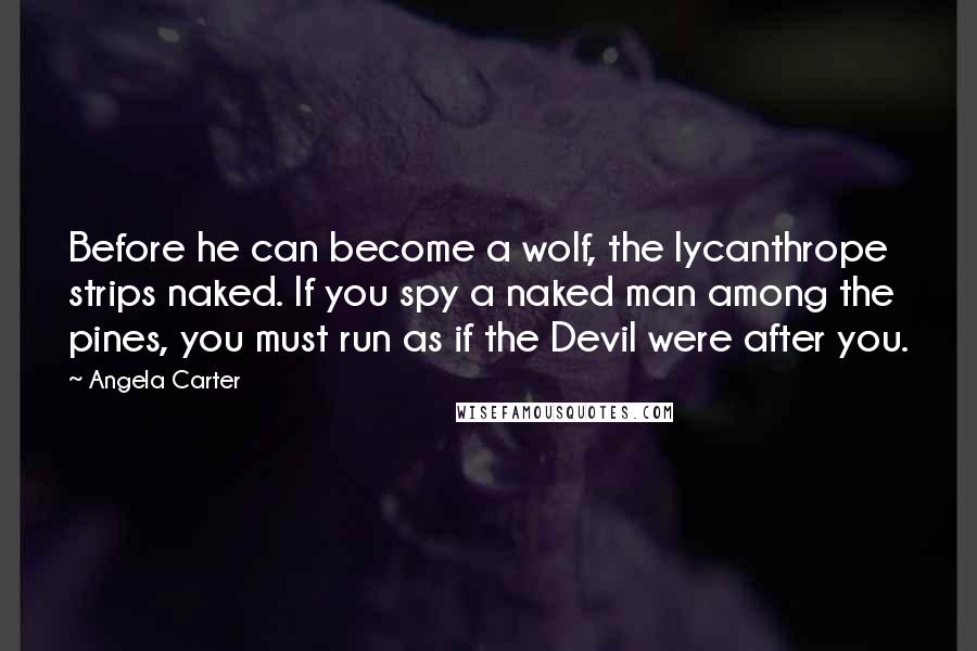 Angela Carter Quotes: Before he can become a wolf, the lycanthrope strips naked. If you spy a naked man among the pines, you must run as if the Devil were after you.