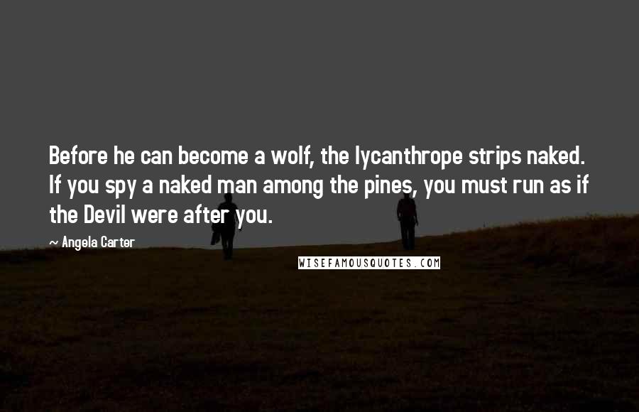 Angela Carter Quotes: Before he can become a wolf, the lycanthrope strips naked. If you spy a naked man among the pines, you must run as if the Devil were after you.