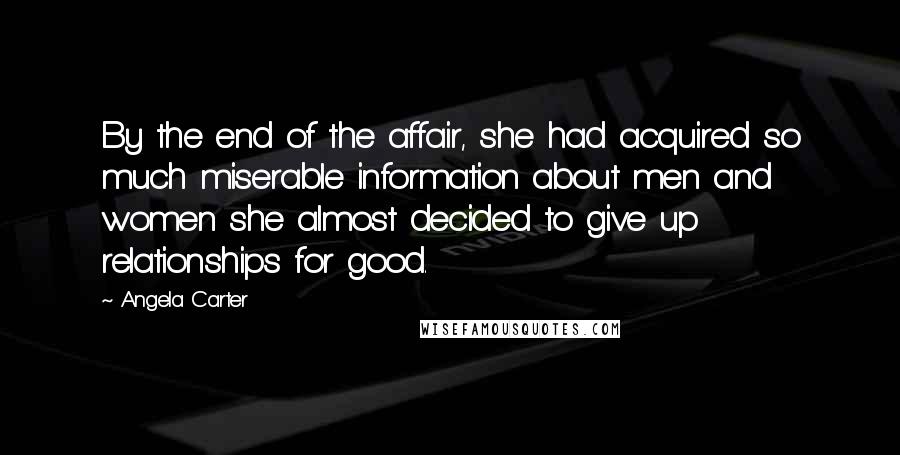 Angela Carter Quotes: By the end of the affair, she had acquired so much miserable information about men and women she almost decided to give up relationships for good.