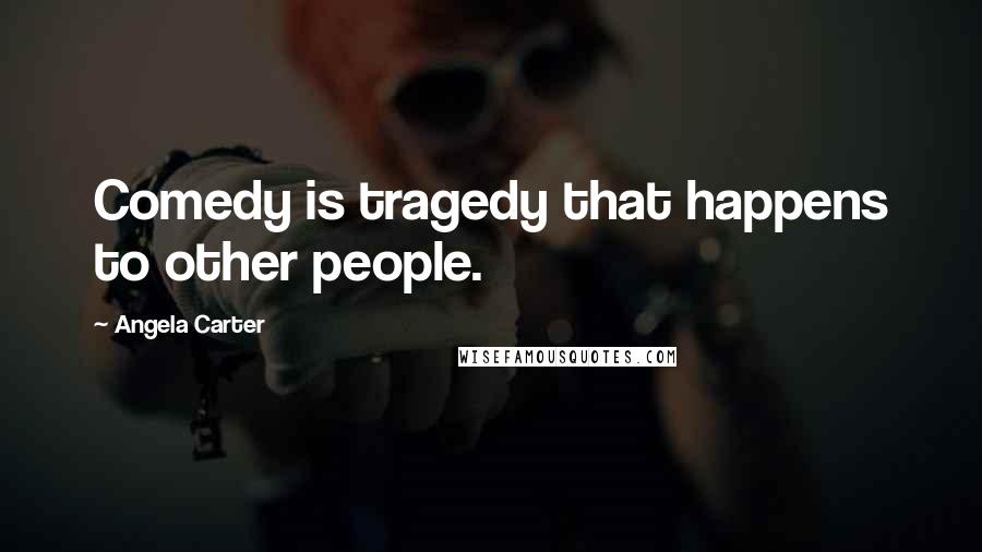 Angela Carter Quotes: Comedy is tragedy that happens to other people.