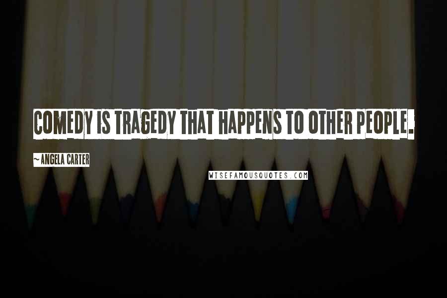 Angela Carter Quotes: Comedy is tragedy that happens to other people.