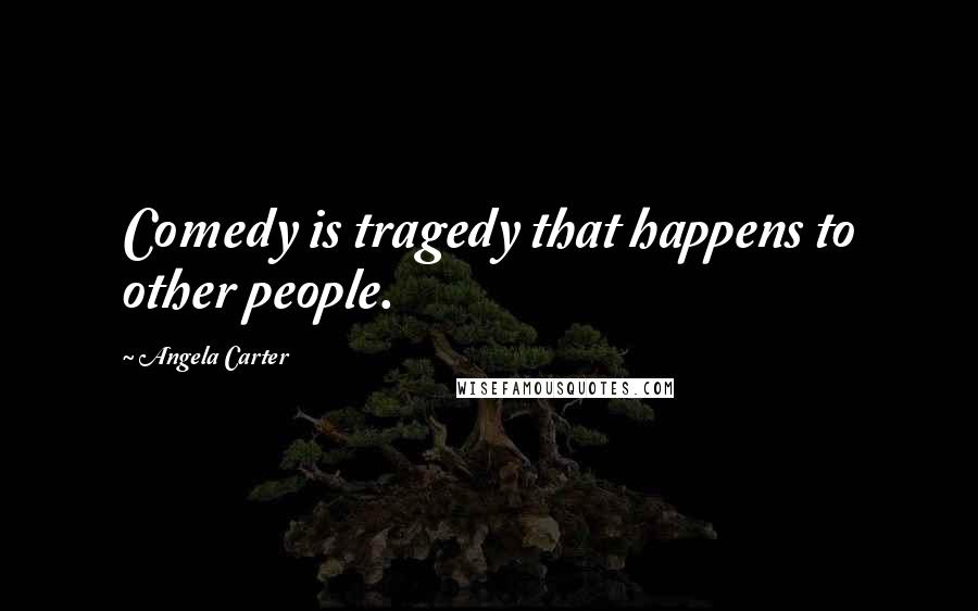 Angela Carter Quotes: Comedy is tragedy that happens to other people.