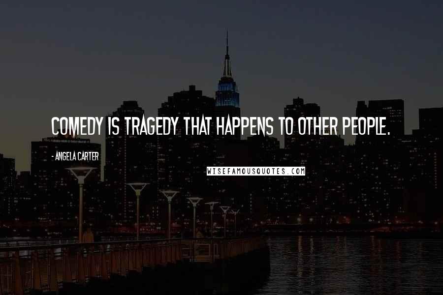 Angela Carter Quotes: Comedy is tragedy that happens to other people.