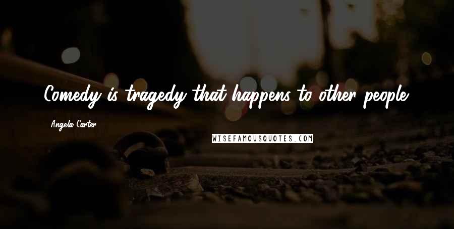 Angela Carter Quotes: Comedy is tragedy that happens to other people.