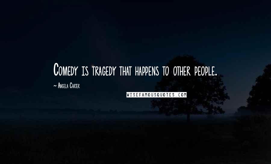 Angela Carter Quotes: Comedy is tragedy that happens to other people.