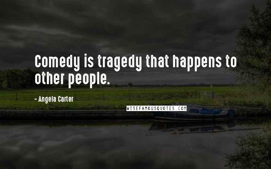 Angela Carter Quotes: Comedy is tragedy that happens to other people.