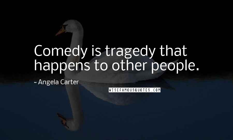 Angela Carter Quotes: Comedy is tragedy that happens to other people.