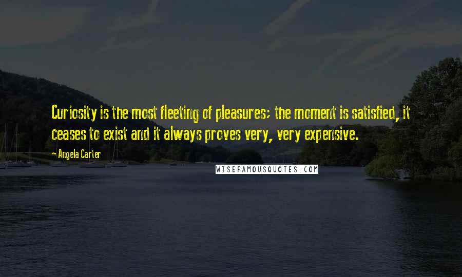 Angela Carter Quotes: Curiosity is the most fleeting of pleasures; the moment is satisfied, it ceases to exist and it always proves very, very expensive.