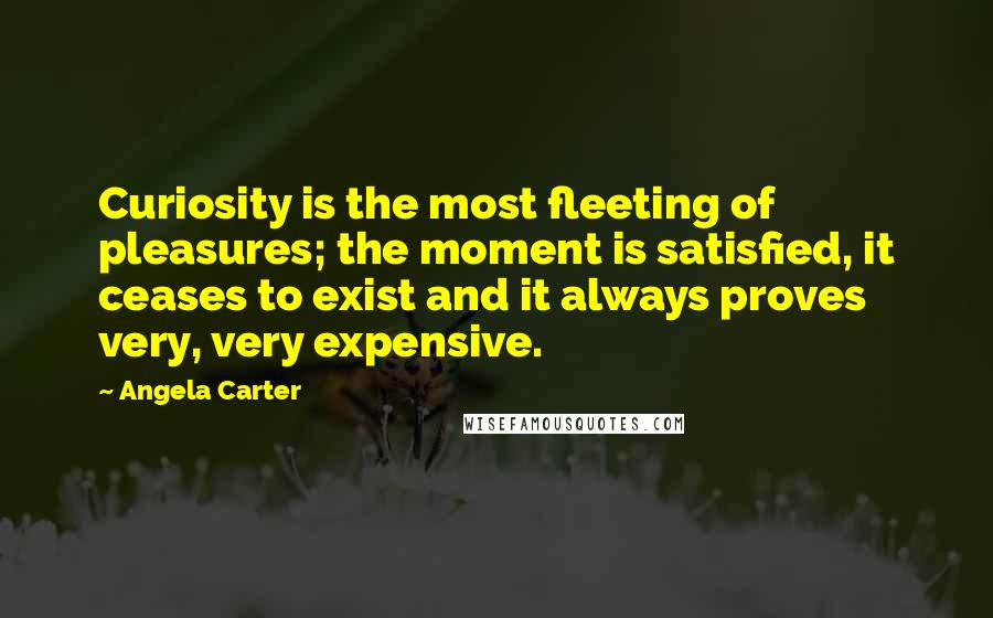 Angela Carter Quotes: Curiosity is the most fleeting of pleasures; the moment is satisfied, it ceases to exist and it always proves very, very expensive.