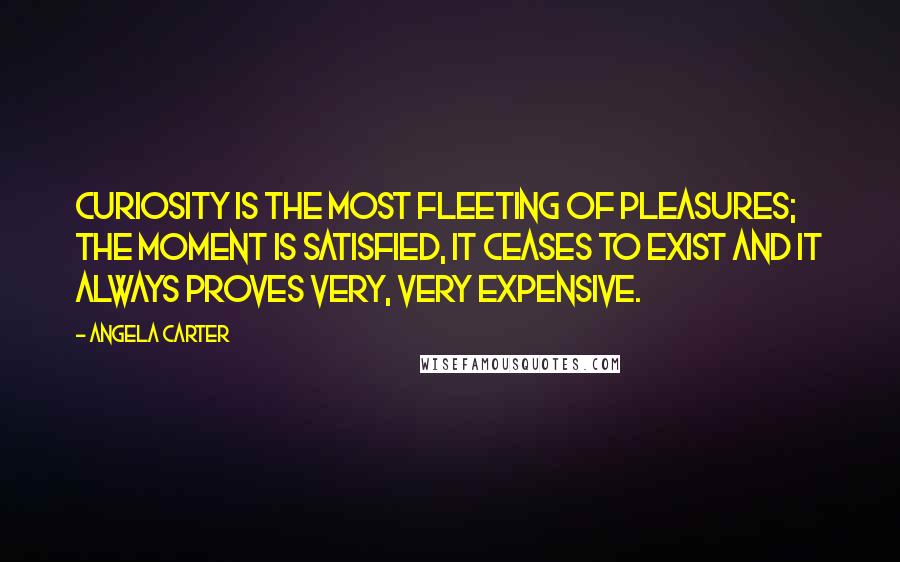Angela Carter Quotes: Curiosity is the most fleeting of pleasures; the moment is satisfied, it ceases to exist and it always proves very, very expensive.