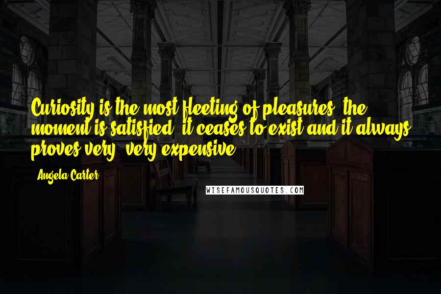 Angela Carter Quotes: Curiosity is the most fleeting of pleasures; the moment is satisfied, it ceases to exist and it always proves very, very expensive.