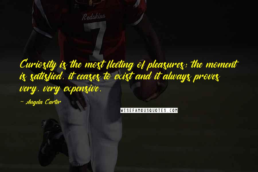 Angela Carter Quotes: Curiosity is the most fleeting of pleasures; the moment is satisfied, it ceases to exist and it always proves very, very expensive.
