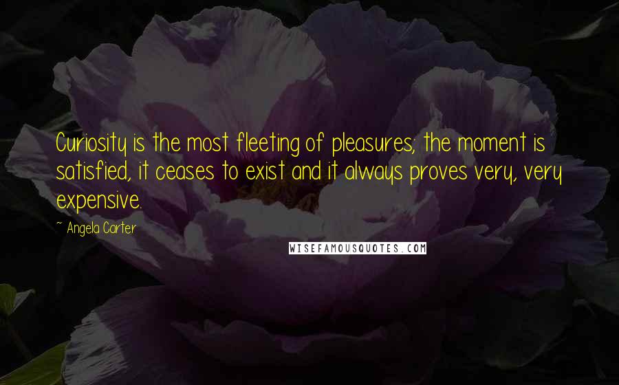 Angela Carter Quotes: Curiosity is the most fleeting of pleasures; the moment is satisfied, it ceases to exist and it always proves very, very expensive.