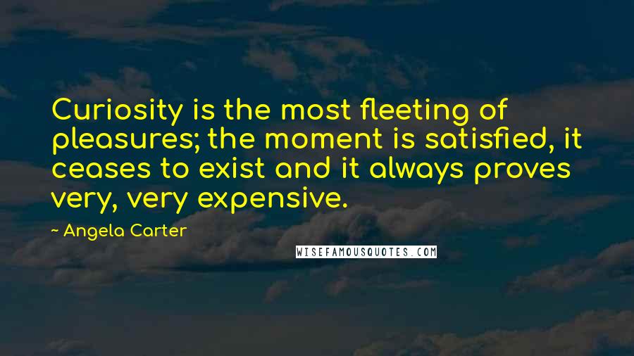 Angela Carter Quotes: Curiosity is the most fleeting of pleasures; the moment is satisfied, it ceases to exist and it always proves very, very expensive.