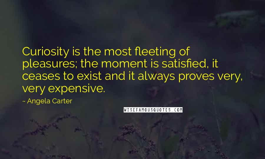 Angela Carter Quotes: Curiosity is the most fleeting of pleasures; the moment is satisfied, it ceases to exist and it always proves very, very expensive.