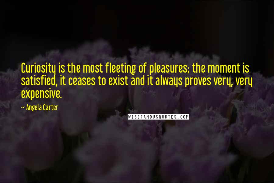 Angela Carter Quotes: Curiosity is the most fleeting of pleasures; the moment is satisfied, it ceases to exist and it always proves very, very expensive.