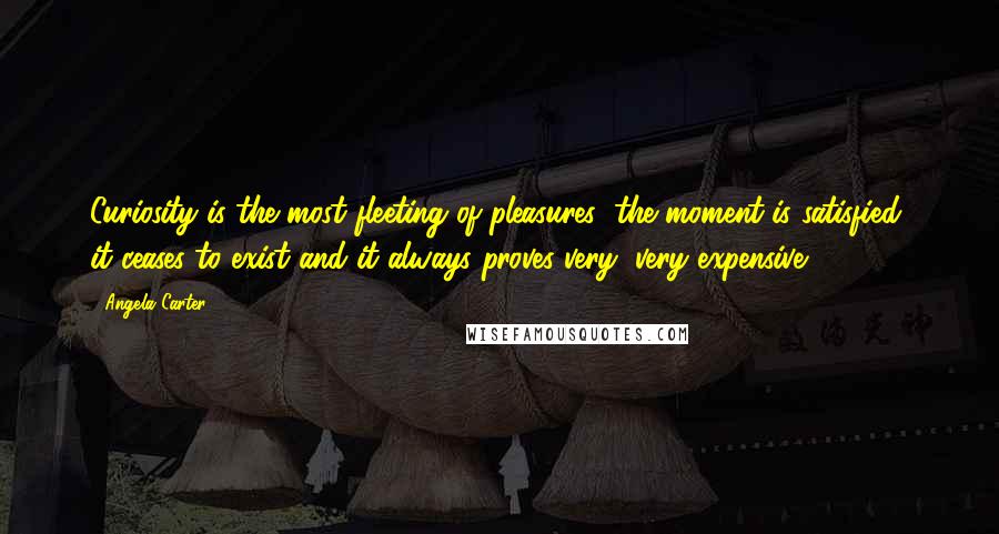 Angela Carter Quotes: Curiosity is the most fleeting of pleasures; the moment is satisfied, it ceases to exist and it always proves very, very expensive.