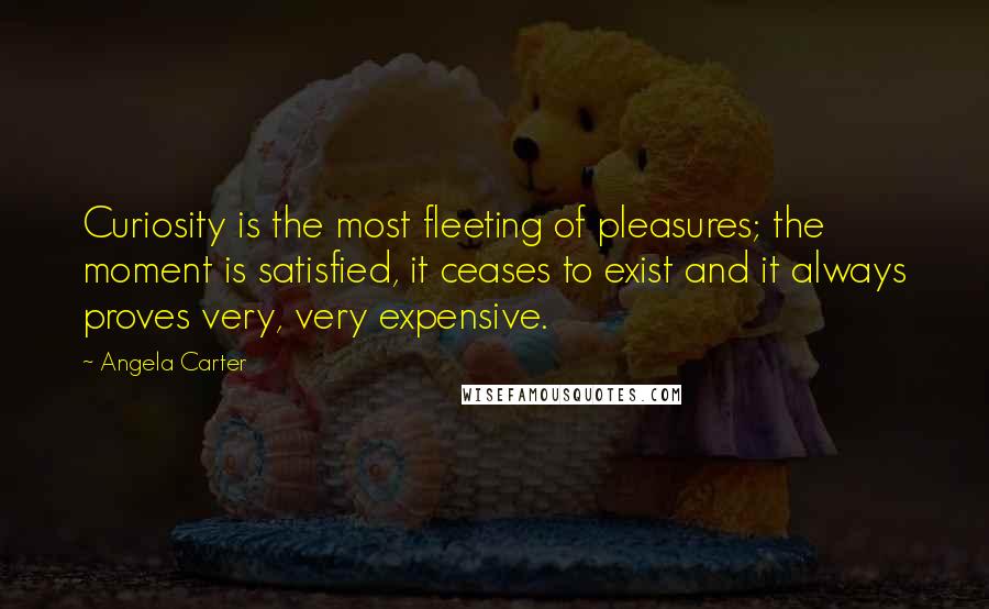 Angela Carter Quotes: Curiosity is the most fleeting of pleasures; the moment is satisfied, it ceases to exist and it always proves very, very expensive.