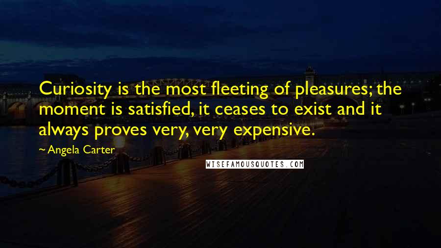 Angela Carter Quotes: Curiosity is the most fleeting of pleasures; the moment is satisfied, it ceases to exist and it always proves very, very expensive.