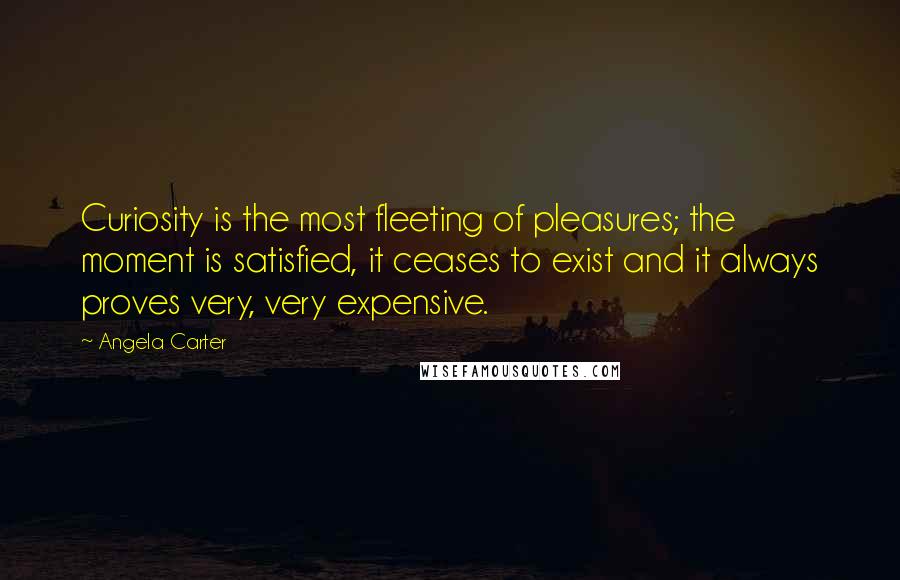 Angela Carter Quotes: Curiosity is the most fleeting of pleasures; the moment is satisfied, it ceases to exist and it always proves very, very expensive.