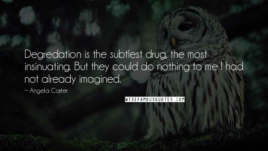 Angela Carter Quotes: Degredation is the subtlest drug, the most insinuating. But they could do nothing to me I had not already imagined.