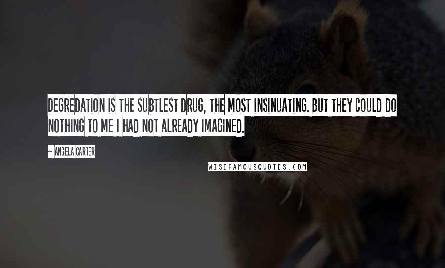 Angela Carter Quotes: Degredation is the subtlest drug, the most insinuating. But they could do nothing to me I had not already imagined.
