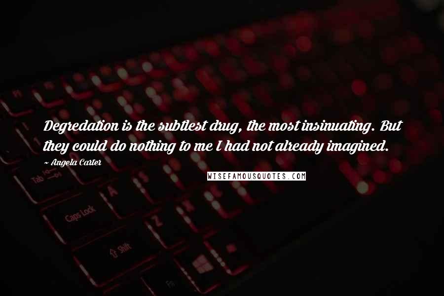 Angela Carter Quotes: Degredation is the subtlest drug, the most insinuating. But they could do nothing to me I had not already imagined.