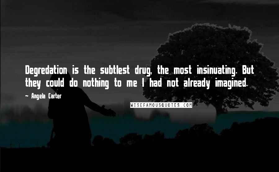 Angela Carter Quotes: Degredation is the subtlest drug, the most insinuating. But they could do nothing to me I had not already imagined.