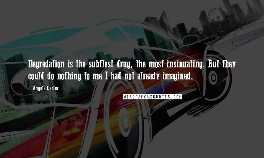 Angela Carter Quotes: Degredation is the subtlest drug, the most insinuating. But they could do nothing to me I had not already imagined.