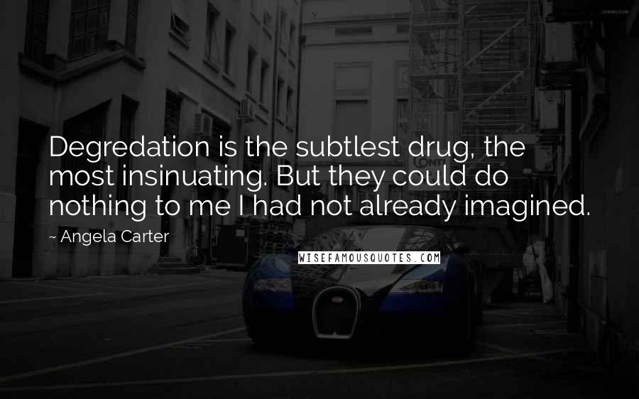 Angela Carter Quotes: Degredation is the subtlest drug, the most insinuating. But they could do nothing to me I had not already imagined.