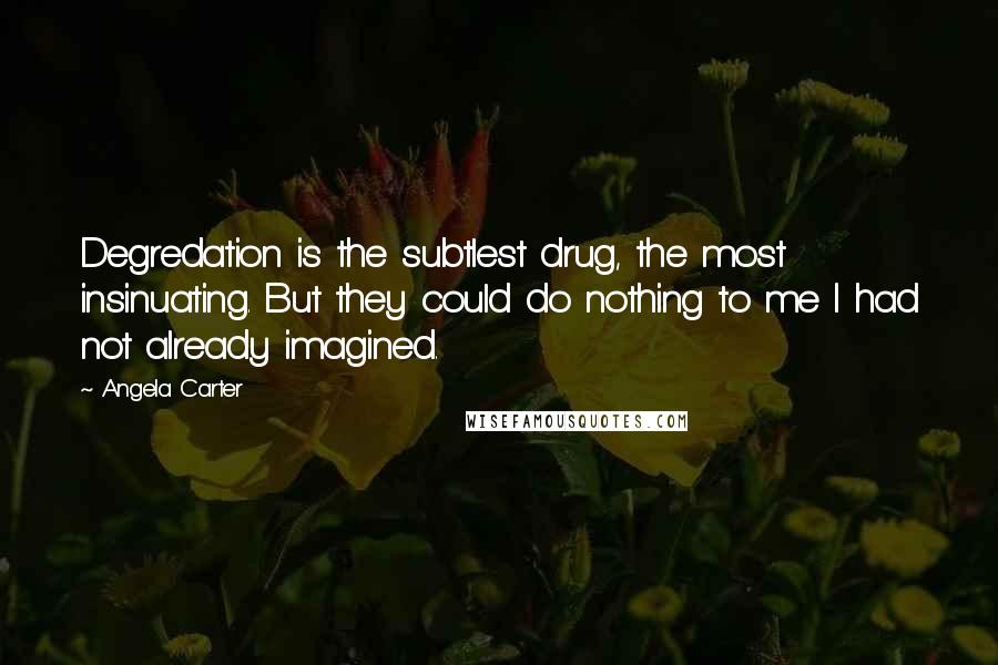 Angela Carter Quotes: Degredation is the subtlest drug, the most insinuating. But they could do nothing to me I had not already imagined.