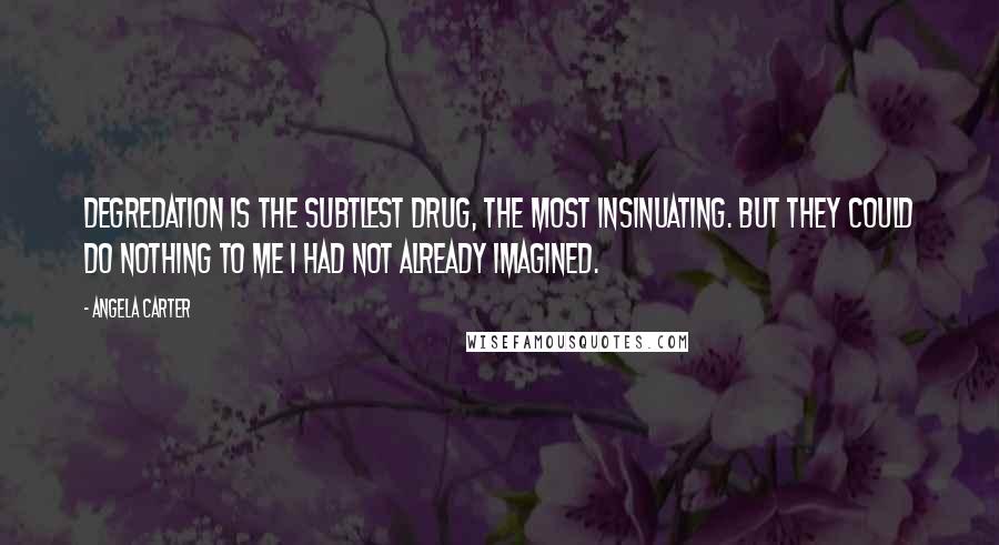 Angela Carter Quotes: Degredation is the subtlest drug, the most insinuating. But they could do nothing to me I had not already imagined.