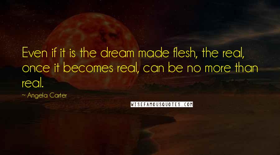 Angela Carter Quotes: Even if it is the dream made flesh, the real, once it becomes real, can be no more than real.