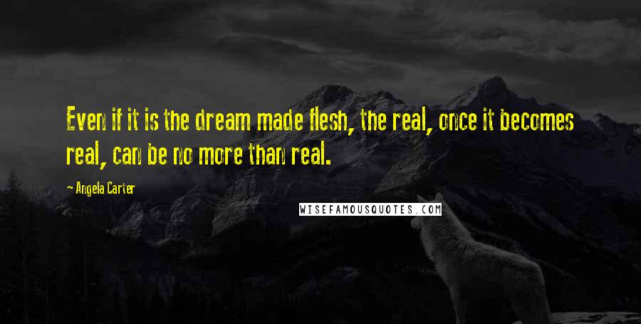 Angela Carter Quotes: Even if it is the dream made flesh, the real, once it becomes real, can be no more than real.