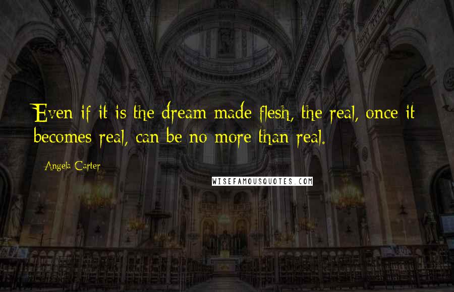 Angela Carter Quotes: Even if it is the dream made flesh, the real, once it becomes real, can be no more than real.