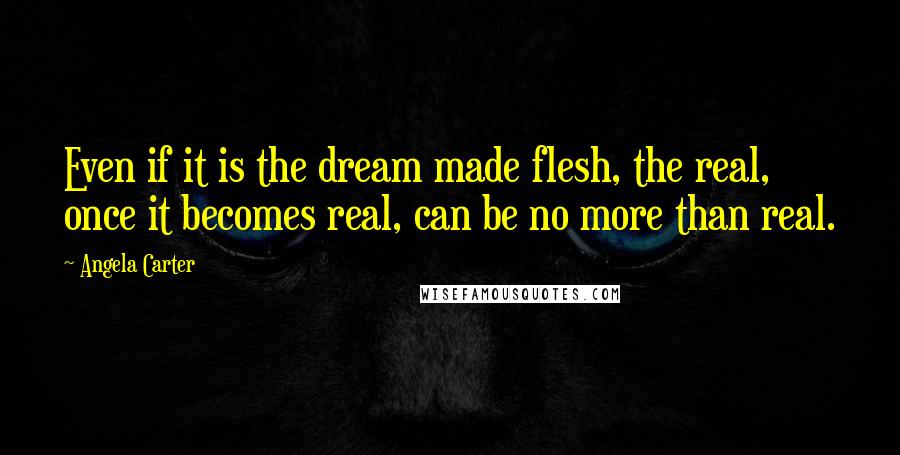 Angela Carter Quotes: Even if it is the dream made flesh, the real, once it becomes real, can be no more than real.