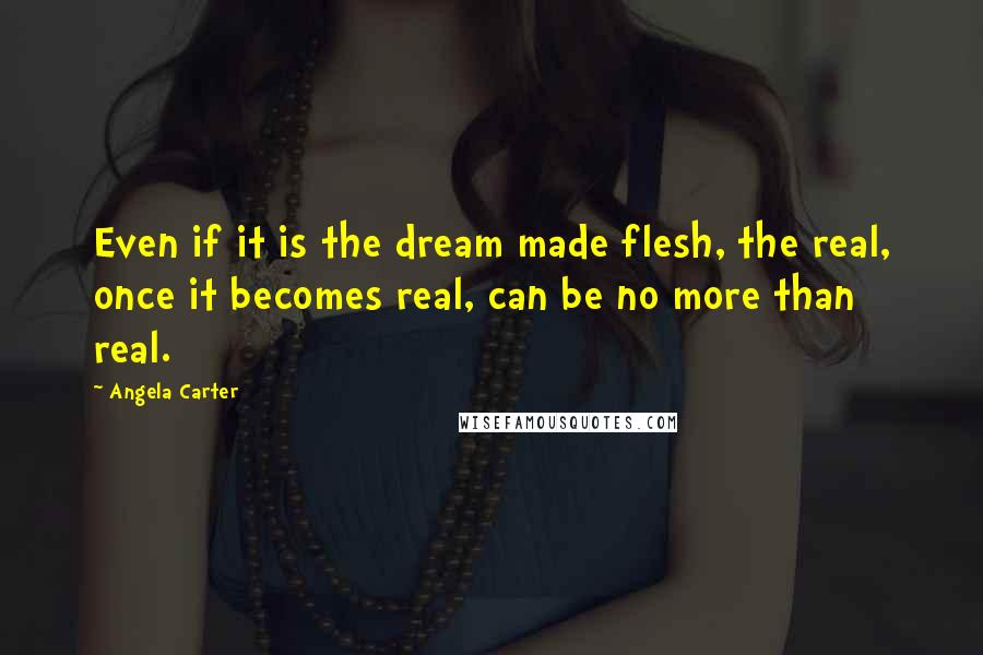 Angela Carter Quotes: Even if it is the dream made flesh, the real, once it becomes real, can be no more than real.