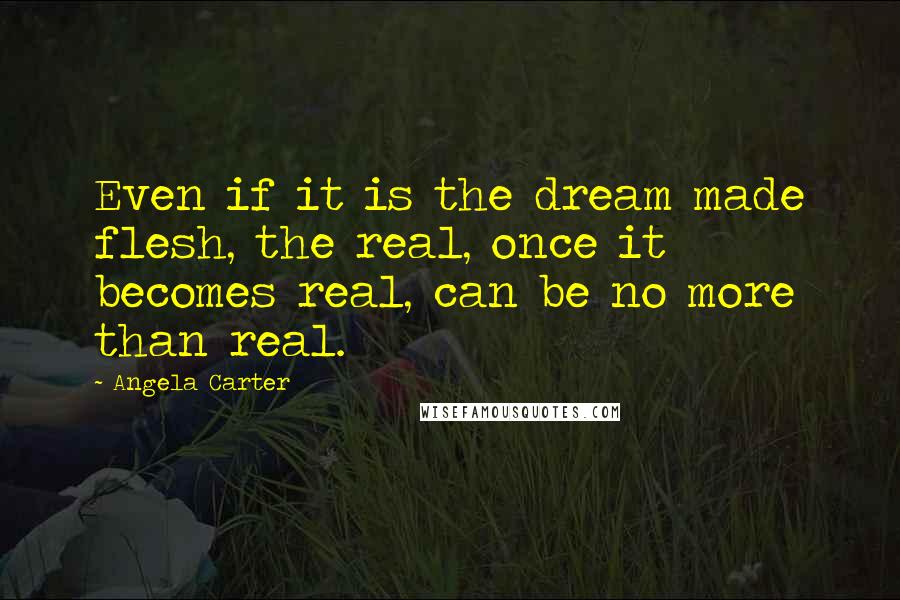 Angela Carter Quotes: Even if it is the dream made flesh, the real, once it becomes real, can be no more than real.