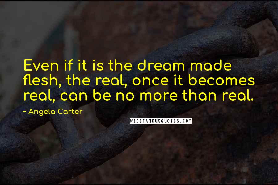 Angela Carter Quotes: Even if it is the dream made flesh, the real, once it becomes real, can be no more than real.