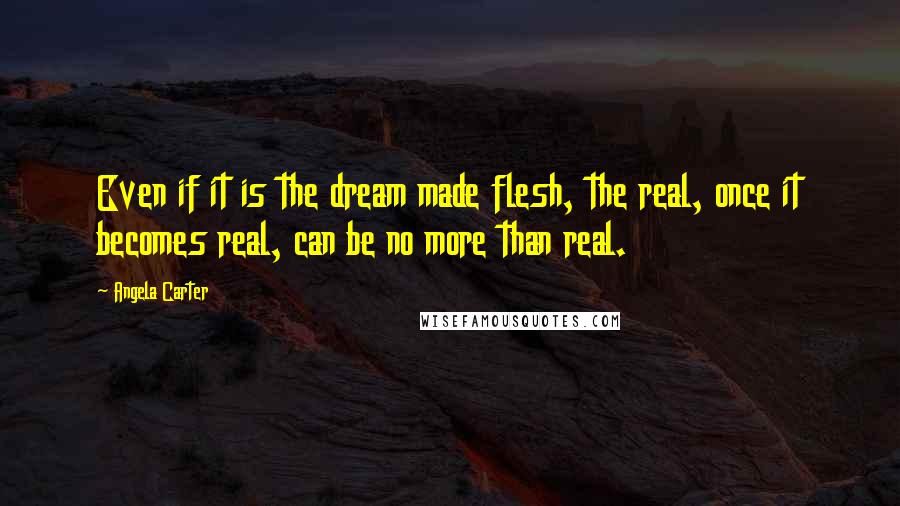 Angela Carter Quotes: Even if it is the dream made flesh, the real, once it becomes real, can be no more than real.