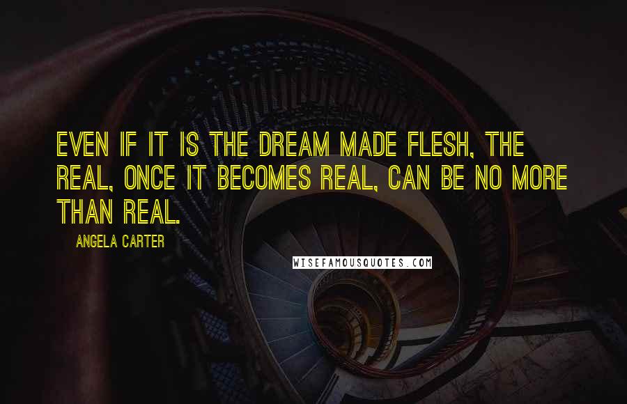 Angela Carter Quotes: Even if it is the dream made flesh, the real, once it becomes real, can be no more than real.