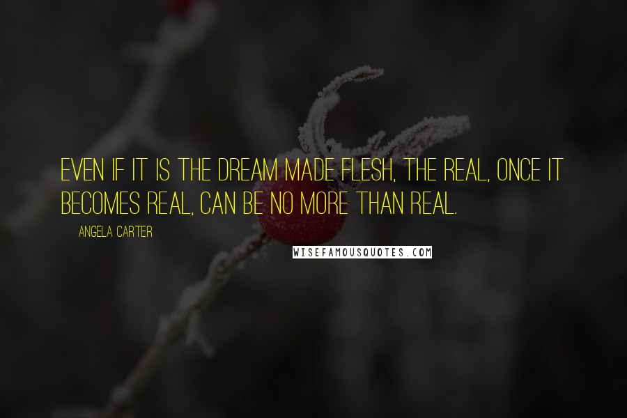 Angela Carter Quotes: Even if it is the dream made flesh, the real, once it becomes real, can be no more than real.