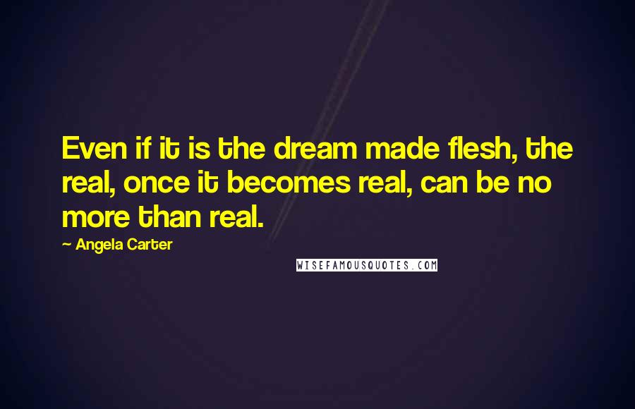 Angela Carter Quotes: Even if it is the dream made flesh, the real, once it becomes real, can be no more than real.