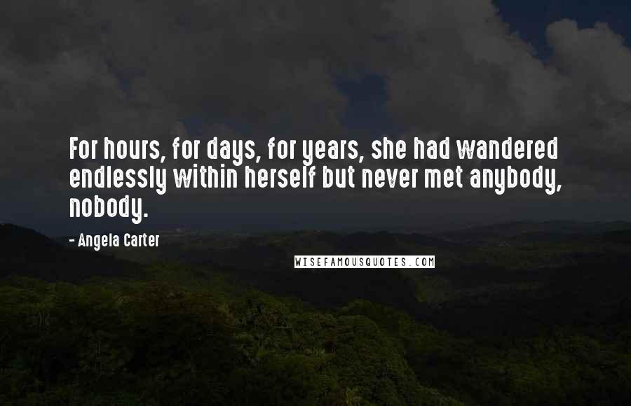 Angela Carter Quotes: For hours, for days, for years, she had wandered endlessly within herself but never met anybody, nobody.