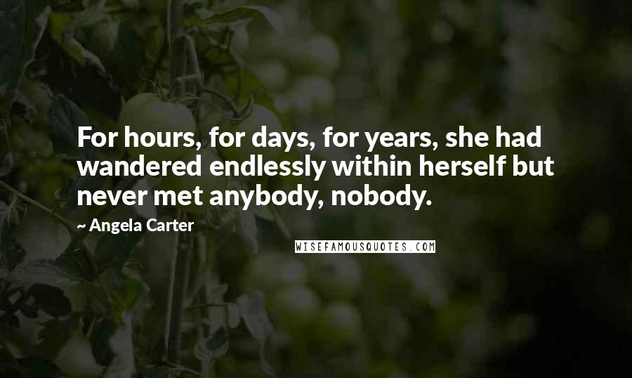 Angela Carter Quotes: For hours, for days, for years, she had wandered endlessly within herself but never met anybody, nobody.