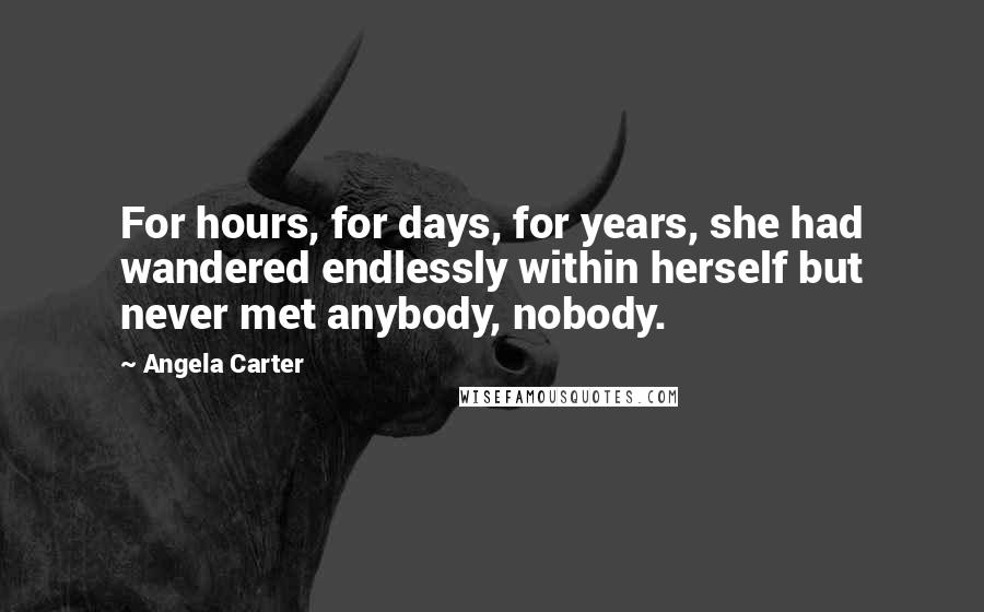 Angela Carter Quotes: For hours, for days, for years, she had wandered endlessly within herself but never met anybody, nobody.