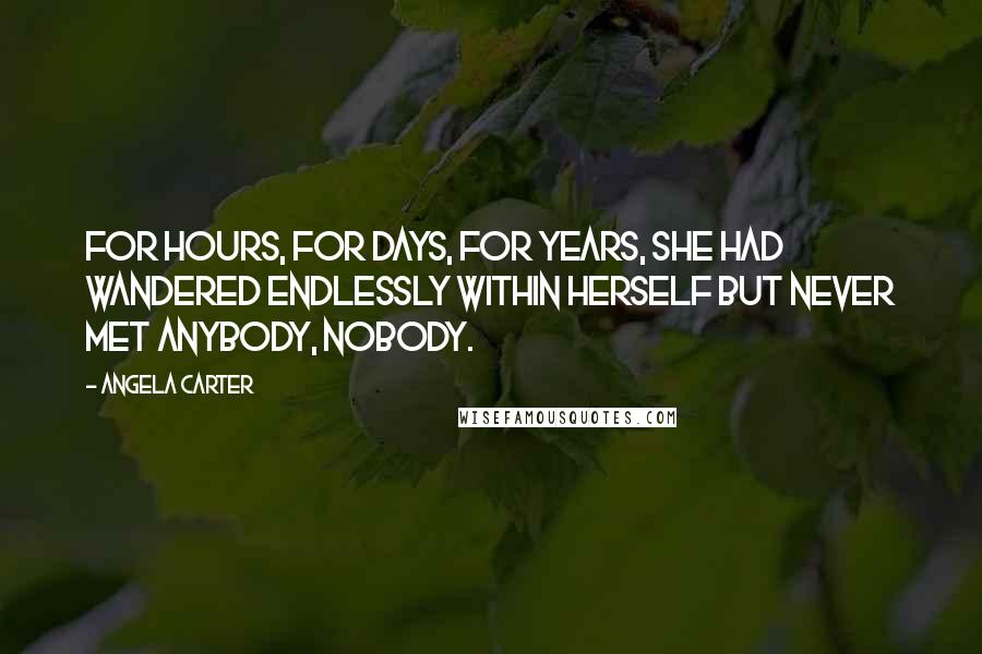 Angela Carter Quotes: For hours, for days, for years, she had wandered endlessly within herself but never met anybody, nobody.
