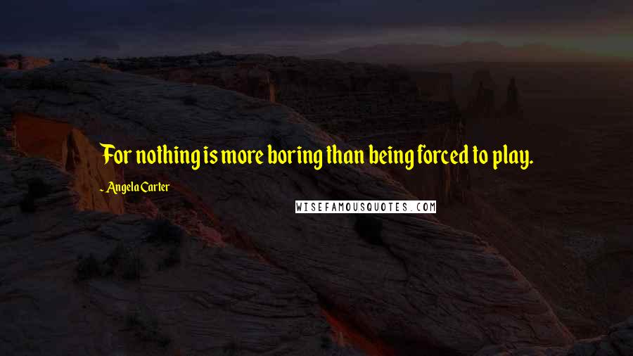 Angela Carter Quotes: For nothing is more boring than being forced to play.