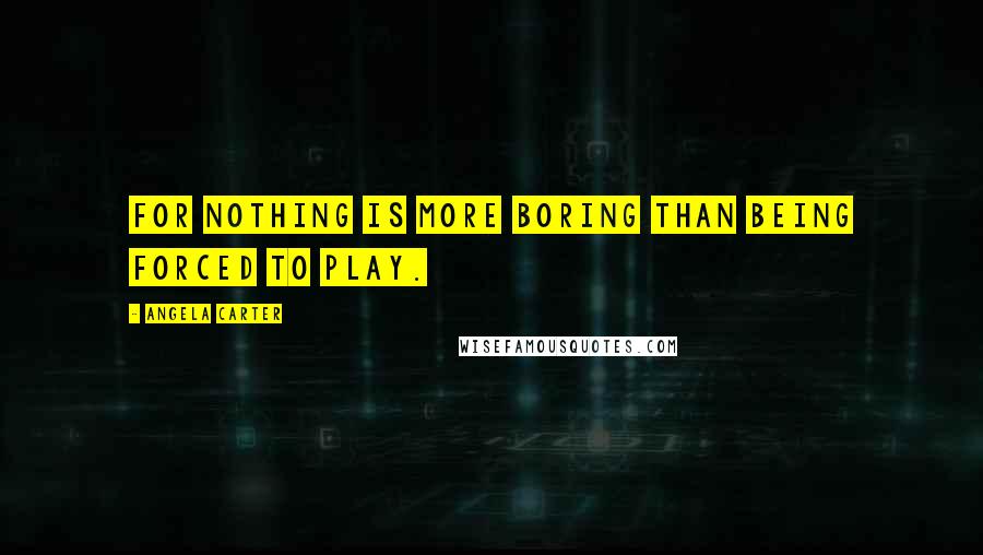 Angela Carter Quotes: For nothing is more boring than being forced to play.